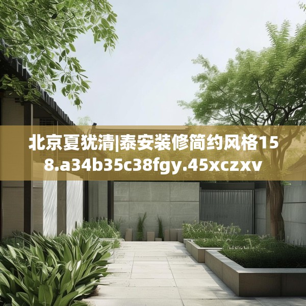 北京夏犹清|泰安装修简约风格158.a34b35c38fgy.45xczxv