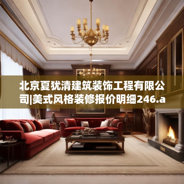 北京夏犹清建筑装饰工程有限公司|美式风格装修报价明细246.a122b123c126fgy.133lkjl