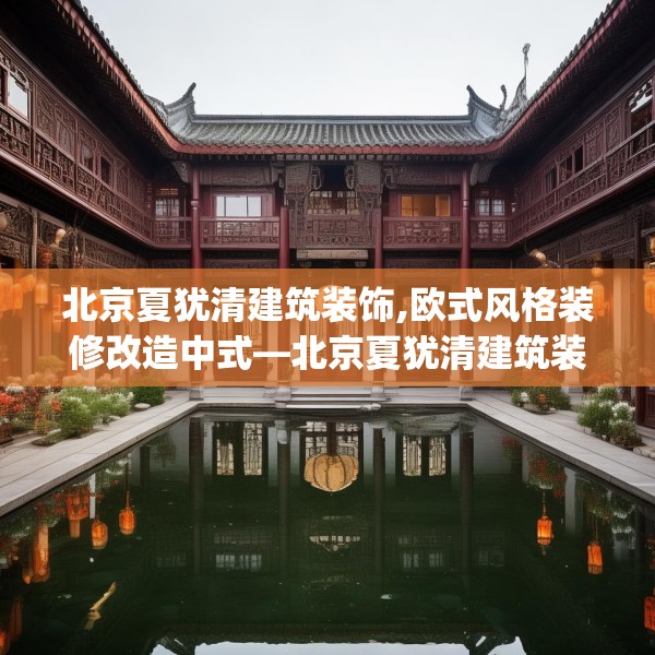 北京夏犹清建筑装饰,欧式风格装修改造中式—北京夏犹清建筑装饰423.a299b300c303fgy.310fghfd