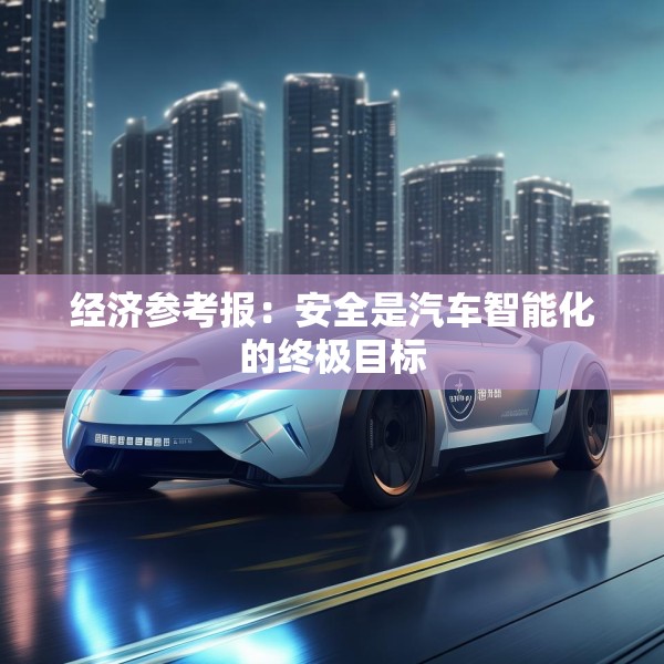经济参考报：安全是汽车智能化的终极目标