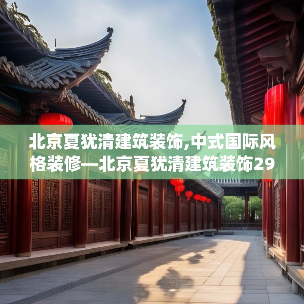 北京夏犹清建筑装饰,中式国际风格装修—北京夏犹清建筑装饰294.a170b171c174fgy.181dsfds