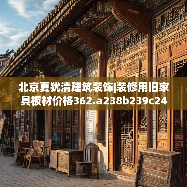 北京夏犹清建筑装饰|装修用旧家具板材价格362.a238b239c242fgy.24976671