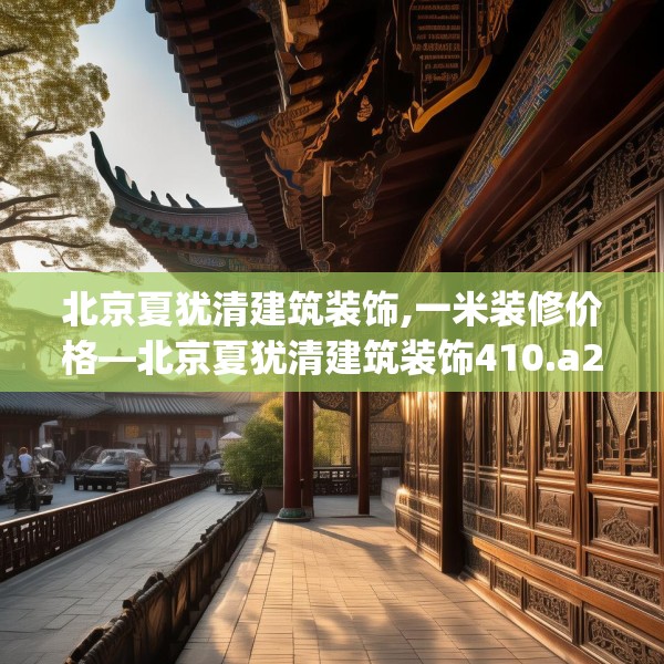 北京夏犹清建筑装饰,一米装修价格—北京夏犹清建筑装饰410.a286b287c290fgy.297xczxv
