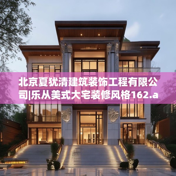 北京夏犹清建筑装饰工程有限公司|乐从美式大宅装修风格162.a38b39c42fgy.49nbn