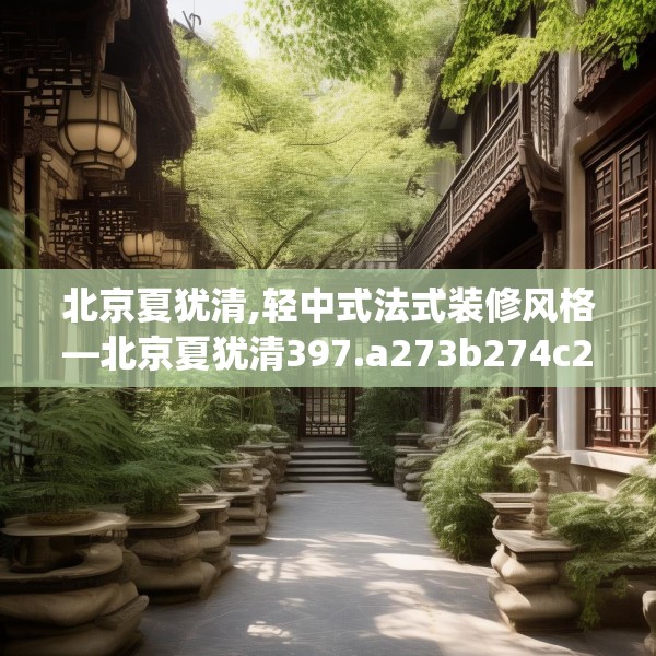 北京夏犹清,轻中式法式装修风格—北京夏犹清397.a273b274c277fgy.284jhhj