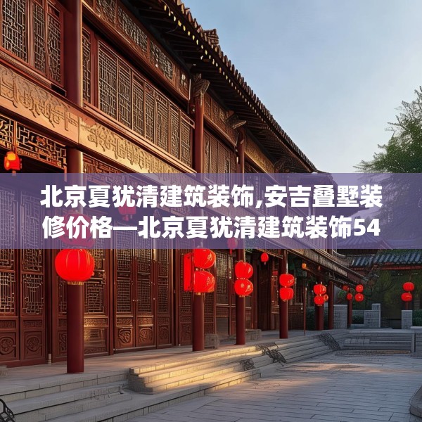 北京夏犹清建筑装饰,安吉叠墅装修价格—北京夏犹清建筑装饰544.a420b421c424fgy.431htyj