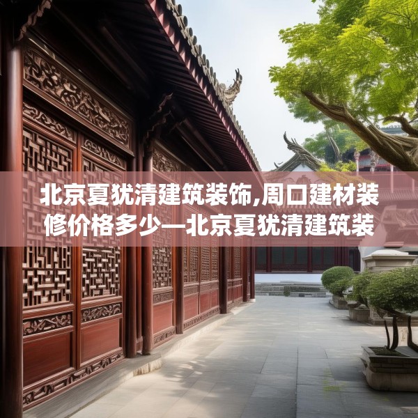 北京夏犹清建筑装饰,周口建材装修价格多少—北京夏犹清建筑装饰175.a51b52c55fgy.62poiy