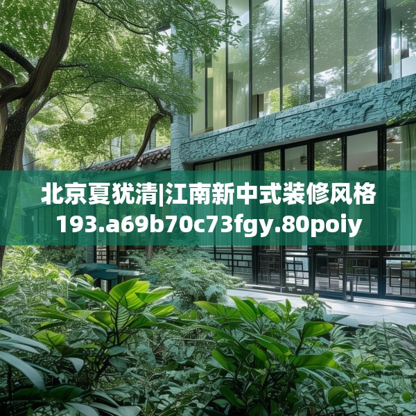 北京夏犹清|江南新中式装修风格193.a69b70c73fgy.80poiy