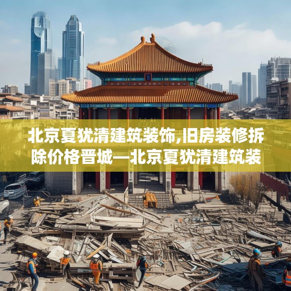 北京夏犹清建筑装饰,旧房装修拆除价格晋城—北京夏犹清建筑装饰416.a292b293c296fgy.30376668