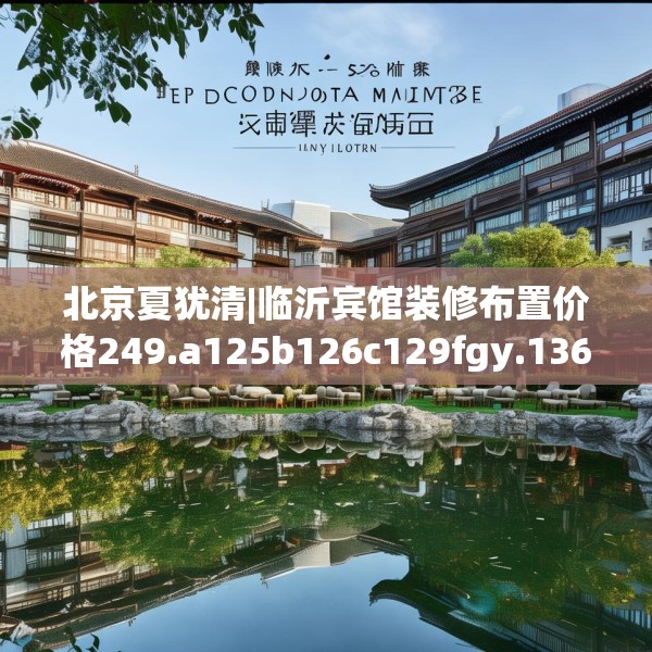 北京夏犹清|临沂宾馆装修布置价格249.a125b126c129fgy.136fhsg