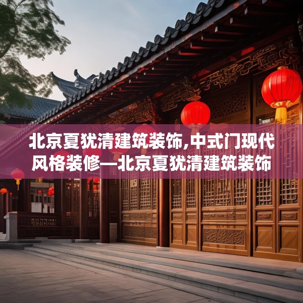 北京夏犹清建筑装饰,中式门现代风格装修—北京夏犹清建筑装饰185.a61b62c65fgy.72fds