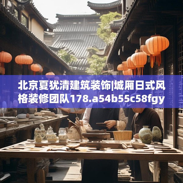 北京夏犹清建筑装饰|城厢日式风格装修团队178.a54b55c58fgy.65dewqe
