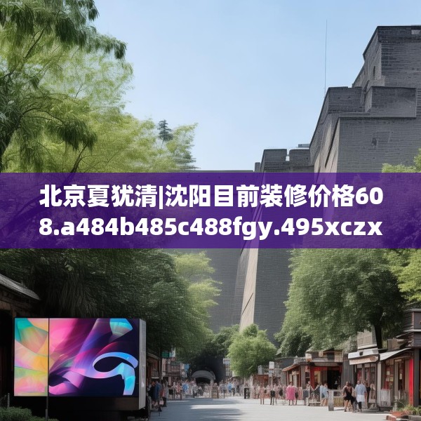 北京夏犹清|沈阳目前装修价格608.a484b485c488fgy.495xczxv