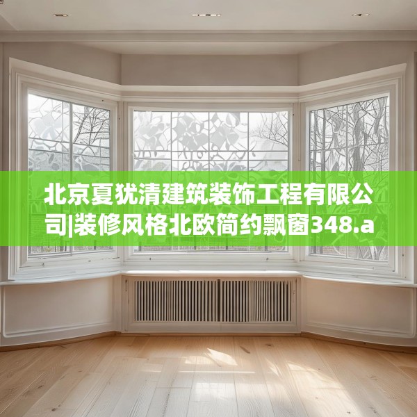 北京夏犹清建筑装饰工程有限公司|装修风格北欧简约飘窗348.a224b225c228fgy.235dsfds