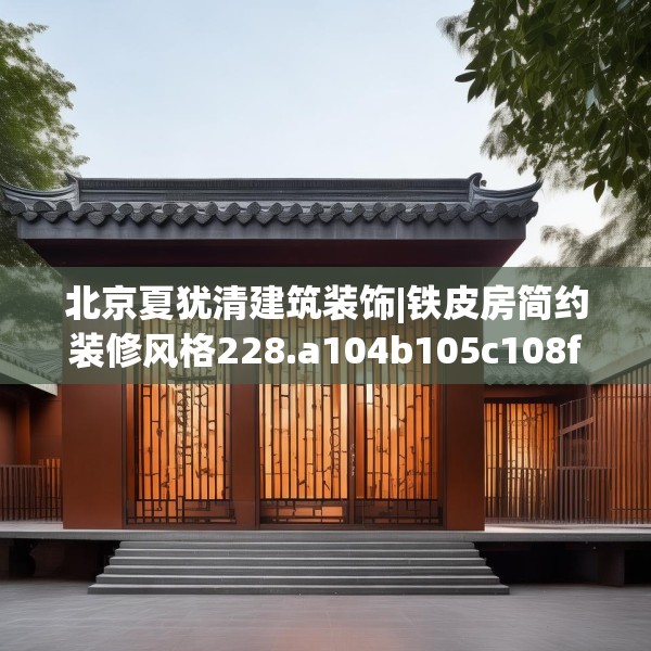 北京夏犹清建筑装饰|铁皮房简约装修风格228.a104b105c108fgy.115lkjl