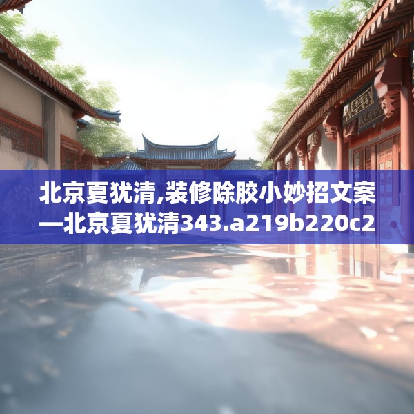 北京夏犹清,装修除胶小妙招文案—北京夏犹清343.a219b220c223fgy.230jhhj