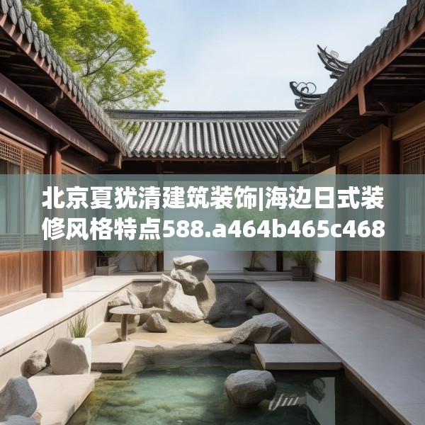 北京夏犹清建筑装饰|海边日式装修风格特点588.a464b465c468fgy.475lkjl