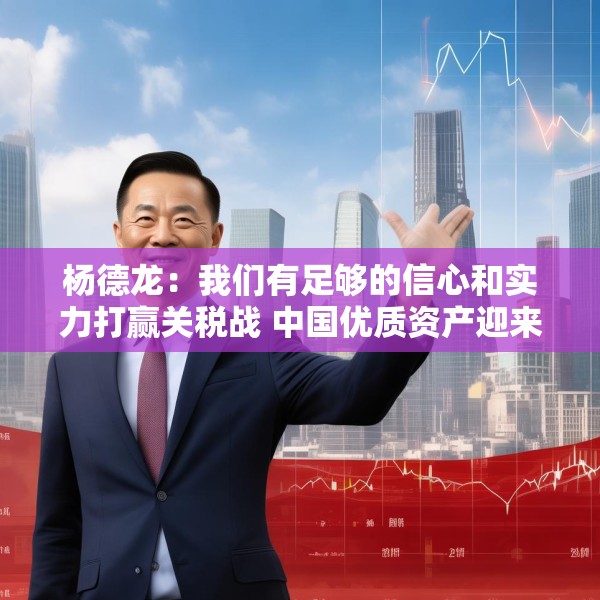 杨德龙：我们有足够的信心和实力打赢关税战 中国优质资产迎来价值重估机会