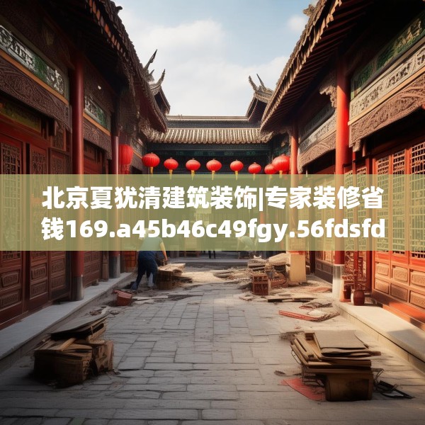 北京夏犹清建筑装饰|专家装修省钱169.a45b46c49fgy.56fdsfds