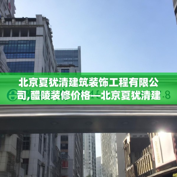 北京夏犹清建筑装饰工程有限公司,醴陵装修价格—北京夏犹清建筑装饰工程有限公司186.a62b63c66fgy.73dsfds