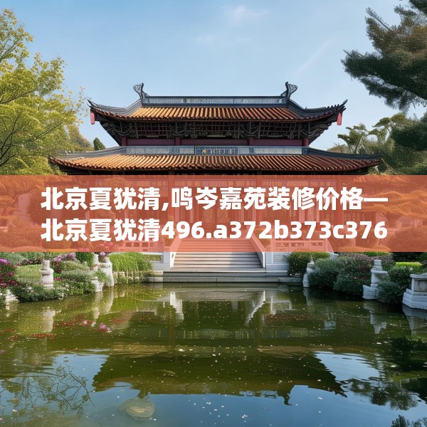 北京夏犹清,鸣岑嘉苑装修价格—北京夏犹清496.a372b373c376fgy.383sdA
