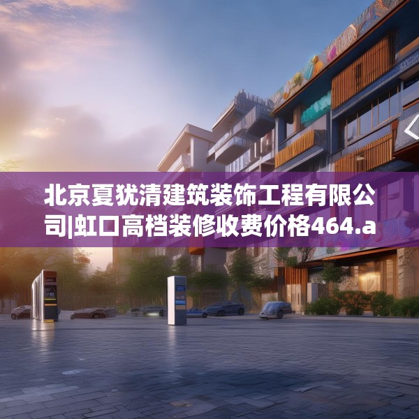 北京夏犹清建筑装饰工程有限公司|虹口高档装修收费价格464.a340b341c344fgy.351xczxv
