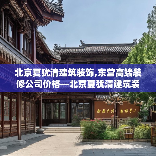 北京夏犹清建筑装饰,东营高端装修公司价格—北京夏犹清建筑装饰284.a160b161c164fgy.171xczxv