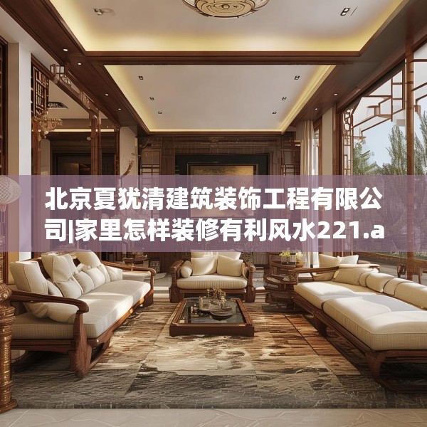 北京夏犹清建筑装饰工程有限公司|家里怎样装修有利风水221.a97b98c101fgy.108fds