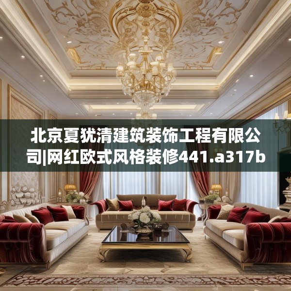 北京夏犹清建筑装饰工程有限公司|网红欧式风格装修441.a317b318c321fgy.328fghfd
