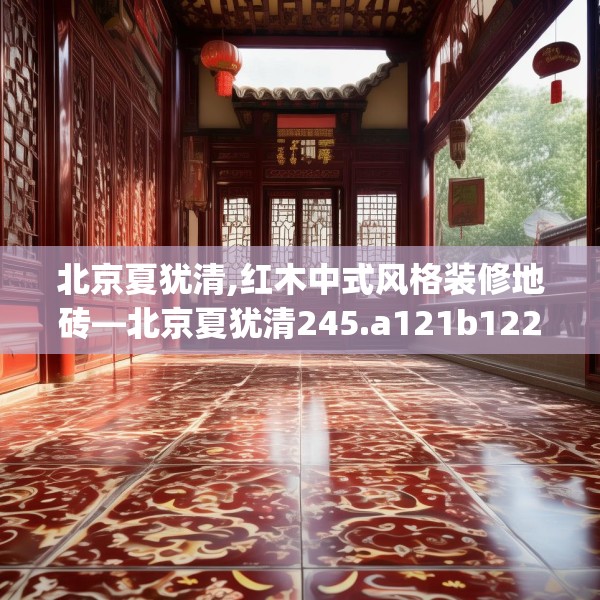 北京夏犹清,红木中式风格装修地砖—北京夏犹清245.a121b122c125fgy.132cvcx