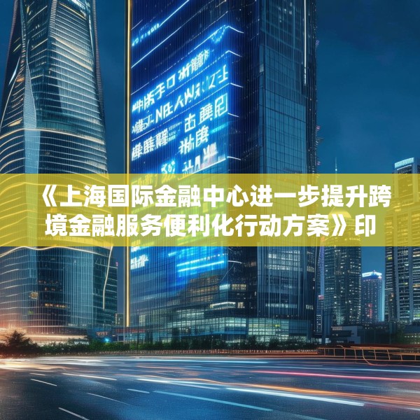《上海国际金融中心进一步提升跨境金融服务便利化行动方案》印发