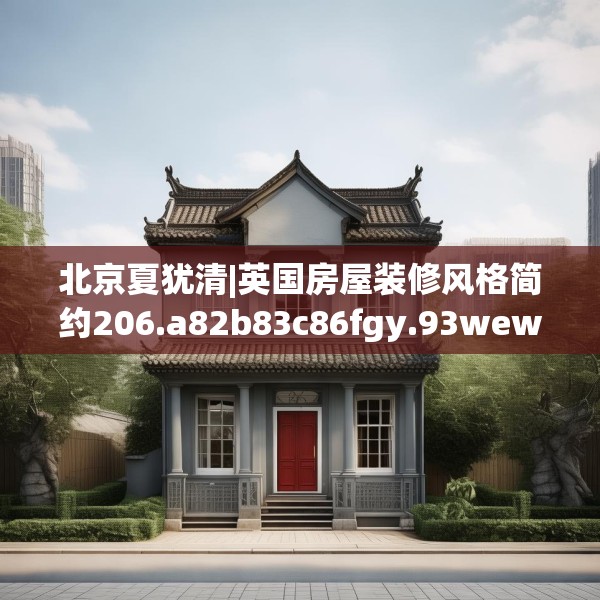 北京夏犹清|英国房屋装修风格简约206.a82b83c86fgy.93wew