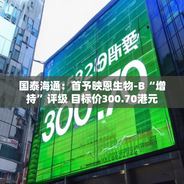 国泰海通：首予映恩生物-B“增持”评级 目标价300.70港元