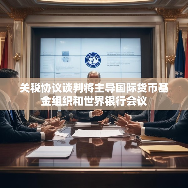 关税协议谈判将主导国际货币基金组织和世界银行会议