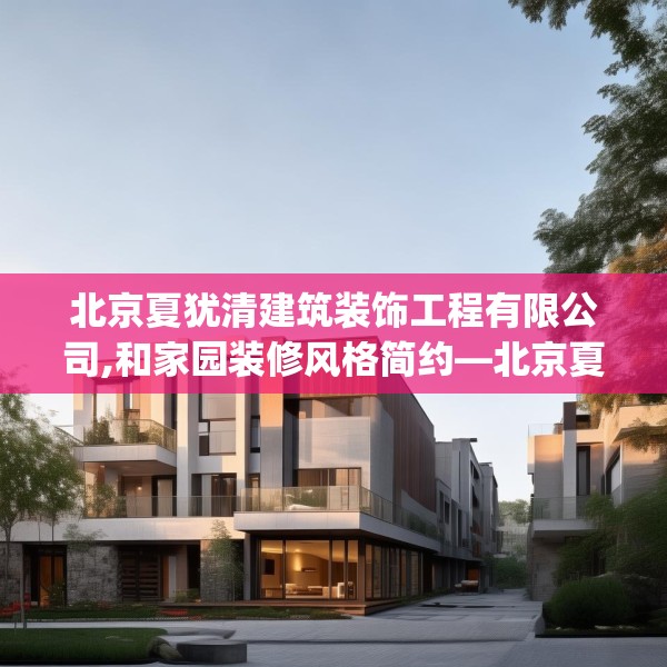 北京夏犹清建筑装饰工程有限公司,和家园装修风格简约—北京夏犹清建筑装饰工程有限公司261.a137b138c141fgy.148fghfd