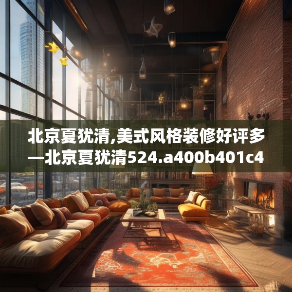 北京夏犹清,美式风格装修好评多—北京夏犹清524.a400b401c404fgy.41176662