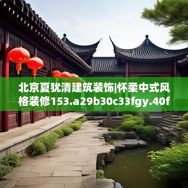 北京夏犹清建筑装饰|怀柔中式风格装修153.a29b30c33fgy.40fghfd
