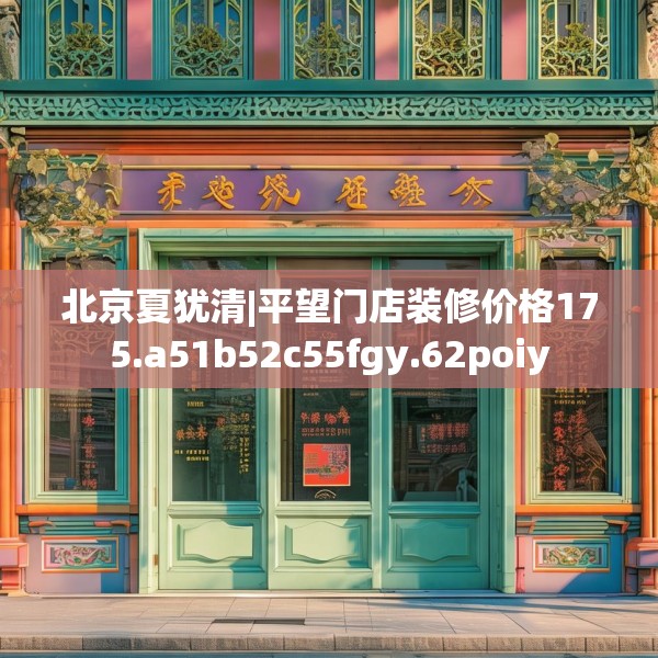 北京夏犹清|平望门店装修价格175.a51b52c55fgy.62poiy