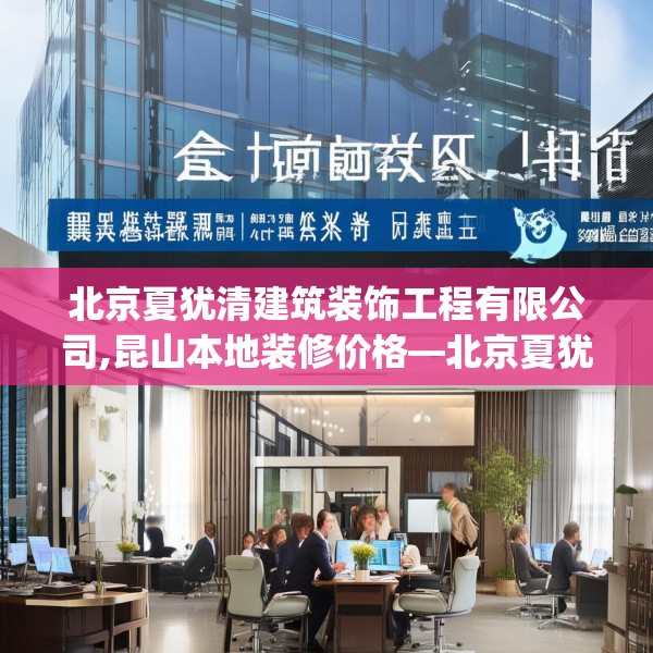 北京夏犹清建筑装饰工程有限公司,昆山本地装修价格—北京夏犹清建筑装饰工程有限公司550.a426b427c430fgy.437sdA