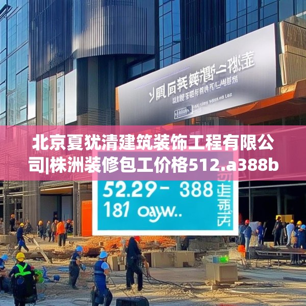 北京夏犹清建筑装饰工程有限公司|株洲装修包工价格512.a388b389c392fgy.399wew