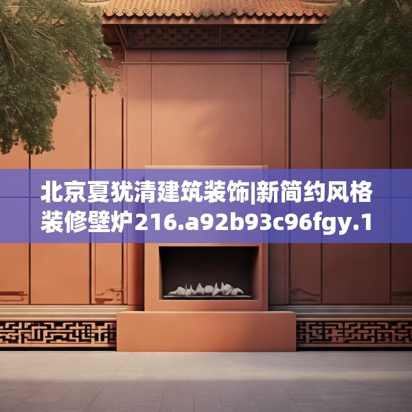 北京夏犹清建筑装饰|新简约风格装修壁炉216.a92b93c96fgy.103nbn