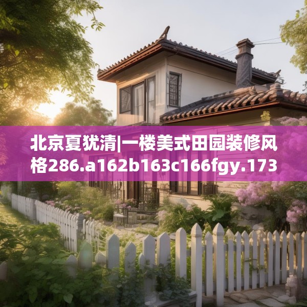 北京夏犹清|一楼美式田园装修风格286.a162b163c166fgy.173dewqe