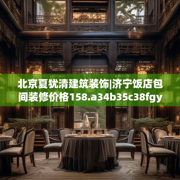 北京夏犹清建筑装饰|济宁饭店包间装修价格158.a34b35c38fgy.45xczxv