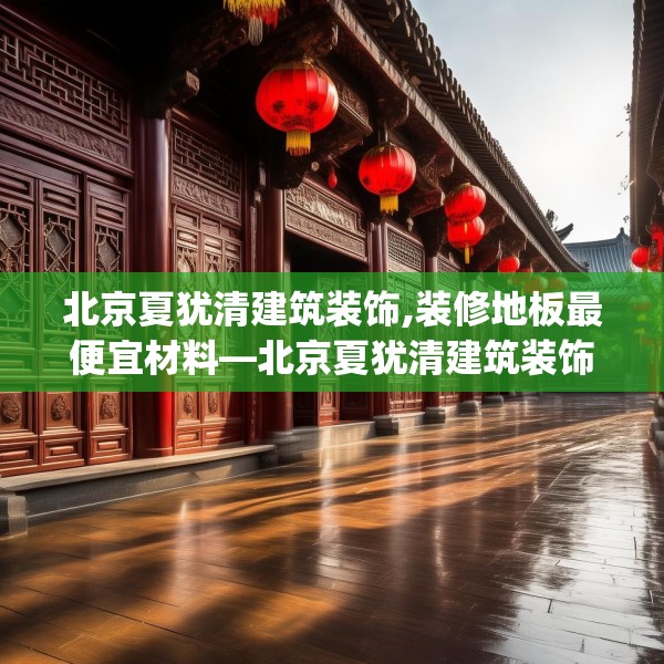 北京夏犹清建筑装饰,装修地板最便宜材料—北京夏犹清建筑装饰243.a119b120c123fgy.130fghfd