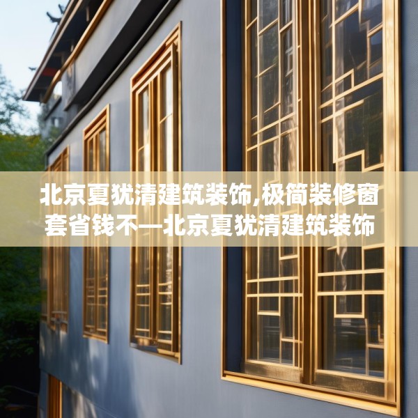北京夏犹清建筑装饰,极简装修窗套省钱不—北京夏犹清建筑装饰456.a332b333c336fgy.343dsfds