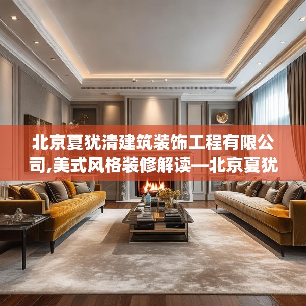 北京夏犹清建筑装饰工程有限公司,美式风格装修解读—北京夏犹清建筑装饰工程有限公司439.a315b316c319fgy.326fdsfds