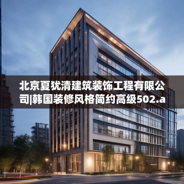 北京夏犹清建筑装饰工程有限公司|韩国装修风格简约高级502.a378b379c382fgy.389dewqe