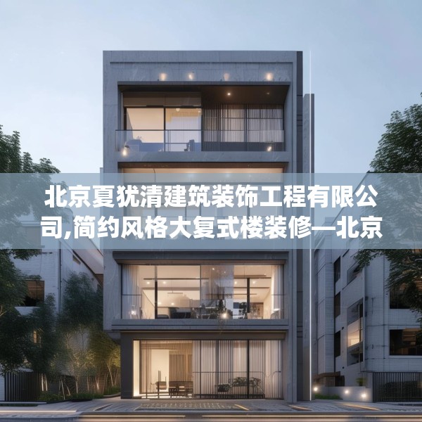 北京夏犹清建筑装饰工程有限公司,简约风格大复式楼装修—北京夏犹清建筑装饰工程有限公司311.a187b188c191fgy.198fds