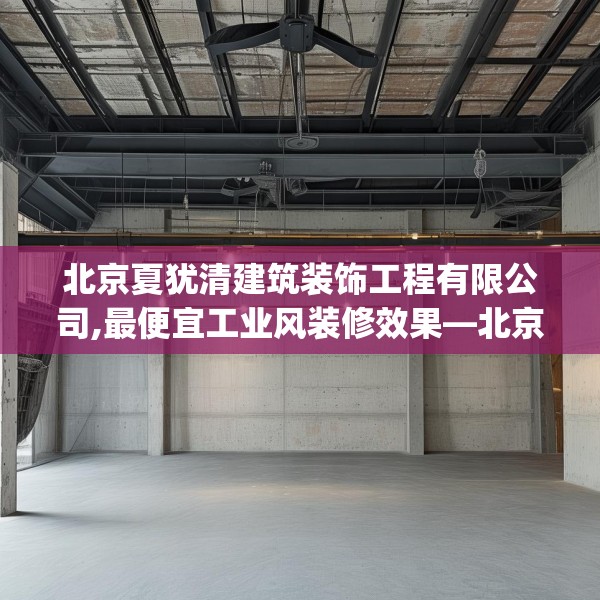 北京夏犹清建筑装饰工程有限公司,最便宜工业风装修效果—北京夏犹清建筑装饰工程有限公司540.a416b417c420fgy.427nbn