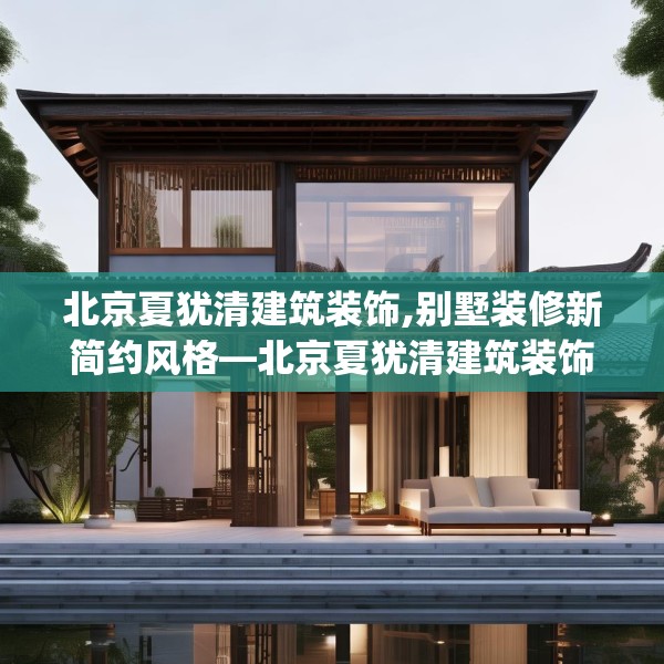 北京夏犹清建筑装饰,别墅装修新简约风格—北京夏犹清建筑装饰540.a416b417c420fgy.427nbn